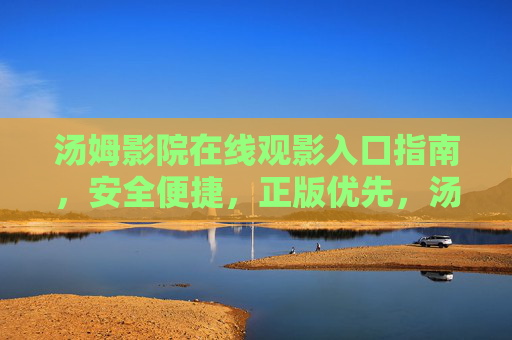 汤姆影院在线观影入口指南,安全便捷,正版优先,汤姆影院在线观影入口指南,安全便捷,正版优先 汤姆影院在线观影入口指南,安全便捷,正版优先,汤姆影院在线观影入口指南,安全便捷,正版优先
