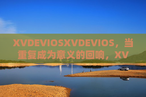 XVDEVIOSXVDEVIOS，当重复成为意义的回响，XVDEVIOS，重复成为意义的回响