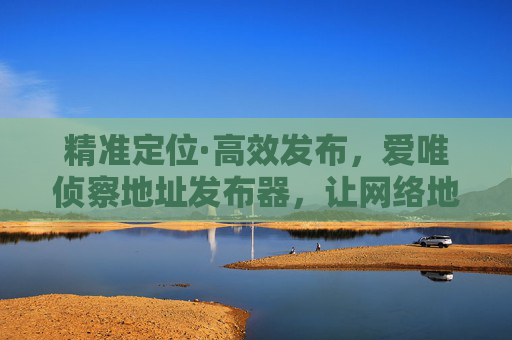 精准定位·高效发布，爱唯侦察地址发布器，让网络地址管理化繁为简，爱唯侦察地址发布器，精准定位高效发布，化繁为简管理网络地址