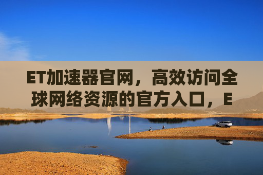 ET加速器官网，高效访问全球网络资源的官方入口，ET加速器官网，高效访问全球网络资源的官方入口