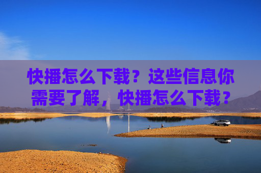 快播怎么下载？这些信息你需要了解，快播怎么下载？必看信息