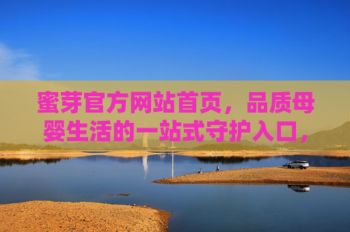 蜜芽官方网站首页，品质母婴生活的一站式守护入口，蜜芽官网，品质母婴生活一站式守护入口