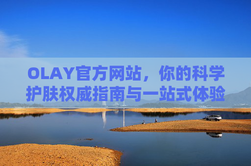 OLAY官方网站，你的科学护肤权威指南与一站式体验，OLAY官方网站，科学护肤权威指南与一站式体验