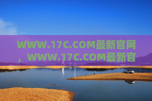 WWW.17C.COM最新官网，WWW.17C.COM最新官网