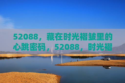 52088,藏在时光褶皱里的心跳密码,52088,时光褶皱里的心跳密码 52088,藏在时光褶皱里的心跳密码,52088,时光褶皱里的心跳密码