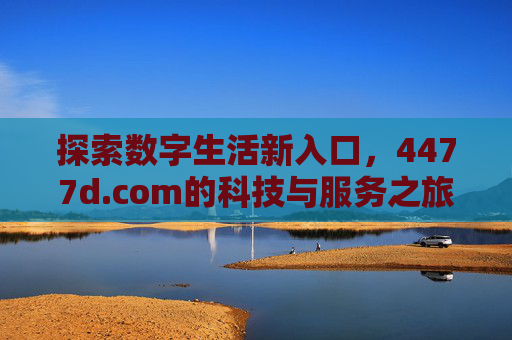 探索数字生活新入口,4477d.com的科技与服务之旅,探索数字生活新入口,4477d.com的科技与服务之旅 探索数字生活新入口,4477d.com的科技与服务之旅,探索数字生活新入口,4477d.com的科技与服务之旅