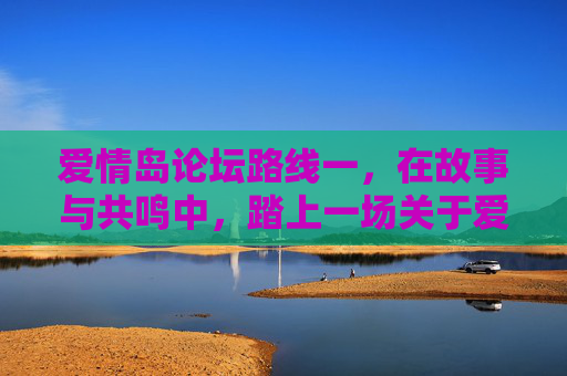 爱情岛论坛路线一，在故事与共鸣中，踏上一场关于爱的朝圣之旅，爱情岛论坛，在故事共鸣中，踏上爱的朝圣之旅