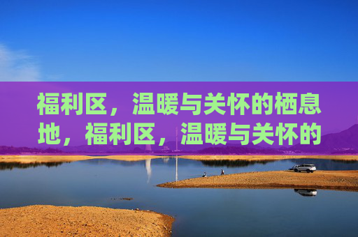 福利区，温暖与关怀的栖息地，福利区，温暖与关怀的栖息地