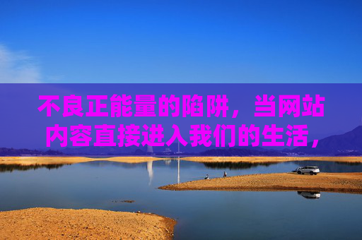 不良正能量的陷阱,当网站内容直接进入我们的生活,我们该如何警惕?警惕不良正能量陷阱,网站内容渗透生活的警示 不良正能量的陷阱,当网站内容直接进入我们的生活,我们该如何警惕?警惕不良正能量陷阱,网站内容渗透生活的警示