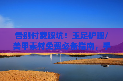 告别付费踩坑!玉足护理/美甲素材免费必备指南,手把手教你get灵感资源,告别付费踩坑!玉足护理美甲素材免费指南,手把手get灵感资源 告别付费踩坑!玉足护理/美甲素材免费必备指南,手把手教你get灵感资源,告别付费踩坑!玉足护理美甲素材免费指南,手把手get灵感资源