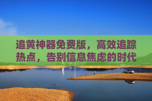 追黄神器免费版,高效追踪热点,告别信息焦虑的时代利器,免费高效追热神器,告别信息焦虑的时代利器 追黄神器免费版,高效追踪热点,告别信息焦虑的时代利器,免费高效追热神器,告别信息焦虑的时代利器