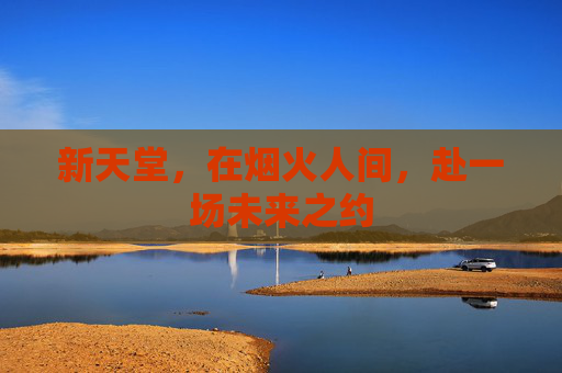 新天堂,在烟火人间,赴一场未来之约 新天堂,在烟火人间,赴一场未来之约