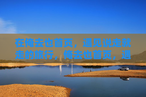 在俺去也首页,遇见说走就走的旅行,俺去也首页,遇见说走就走的旅行 在俺去也首页,遇见说走就走的旅行,俺去也首页,遇见说走就走的旅行