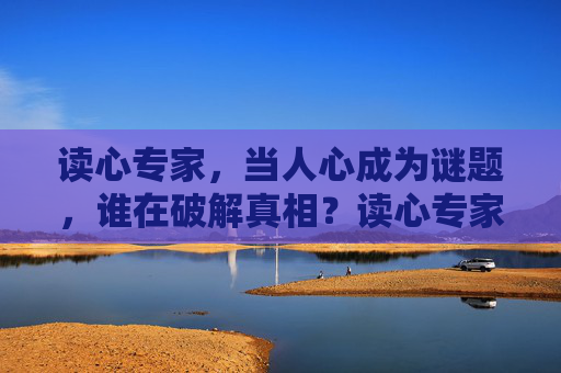 读心专家,当人心成为谜题,谁在破解真相?读心专家,解人心谜题,寻真相 读心专家,当人心成为谜题,谁在破解真相?读心专家,解人心谜题,寻真相