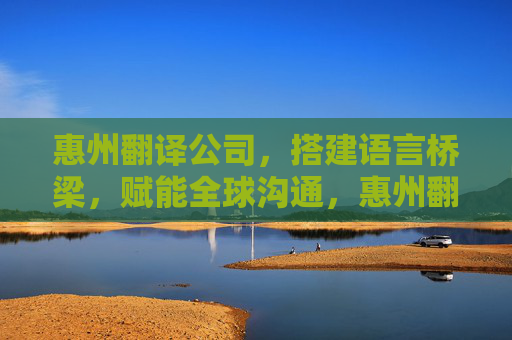 惠州翻译公司,搭建语言桥梁,赋能全球沟通,惠州翻译公司,搭建语言桥梁,赋能全球沟通 惠州翻译公司,搭建语言桥梁,赋能全球沟通,惠州翻译公司,搭建语言桥梁,赋能全球沟通