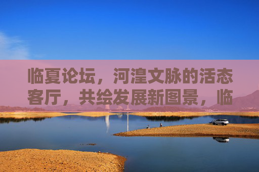 临夏论坛,河湟文脉的活态客厅,共绘发展新图景,临夏论坛,河湟文脉活态客厅 共绘发展新图景 临夏论坛,河湟文脉的活态客厅,共绘发展新图景,临夏论坛,河湟文脉活态客厅 共绘发展新图景