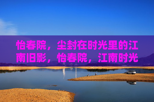 怡春院,尘封在时光里的江南旧影,怡春院,江南时光里的旧影 怡春院,尘封在时光里的江南旧影,怡春院,江南时光里的旧影