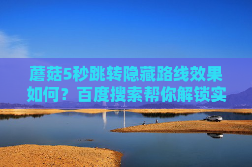蘑菇5秒跳转隐藏路线效果如何？百度搜索帮你解锁实用体验，蘑菇5秒跳转隐藏路线效果？百度搜索解锁实用体验