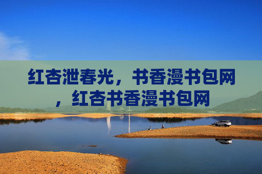 红杏泄春光,书香漫书包网,红杏书香漫书包网 红杏泄春光,书香漫书包网,红杏书香漫书包网