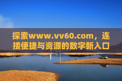 探索www.vv60.com,连接便捷与资源的数字新入口,vv60.com,连接便捷与资源的数字新入口 探索www.vv60.com,连接便捷与资源的数字新入口,vv60.com,连接便捷与资源的数字新入口