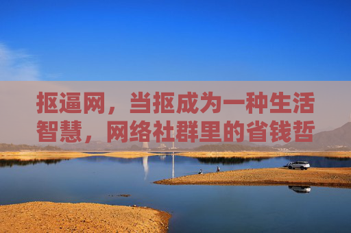 抠逼网,当抠成为一种生活智慧,网络社群里的省钱哲学,抠门成智,网络社群的省钱哲学 抠逼网,当抠成为一种生活智慧,网络社群里的省钱哲学,抠门成智,网络社群的省钱哲学