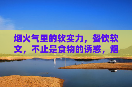 烟火气里的软实力,餐饮软文,不止是食物的诱惑,烟火气软实力,餐饮软文的食外魅力 烟火气里的软实力,餐饮软文,不止是食物的诱惑,烟火气软实力,餐饮软文的食外魅力