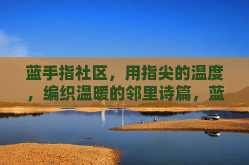 蓝手指社区,用指尖的温度,编织温暖的邻里诗篇,蓝手指社区,指尖编织温暖邻里诗篇 蓝手指社区,用指尖的温度,编织温暖的邻里诗篇,蓝手指社区,指尖编织温暖邻里诗篇
