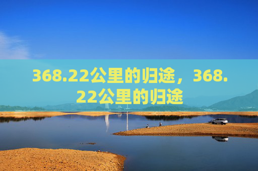 368.22公里的归途,368.22公里的归途 368.22公里的归途,368.22公里的归途