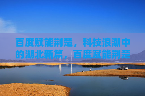百度赋能荆楚，科技浪潮中的湖北新篇，百度赋能荆楚，科技浪潮中的湖北新篇