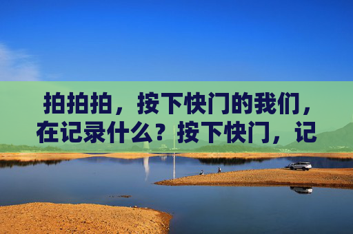 拍拍拍，按下快门的我们，在记录什么？按下快门，记录的我们