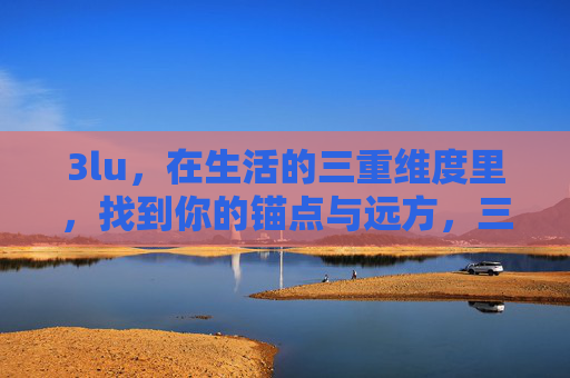 3lu，在生活的三重维度里，找到你的锚点与远方，三重维度，锚点立足，远方引航
