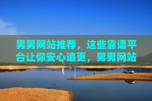 男男网站推荐，这些靠谱平台让你安心追更，男男网站推荐，靠谱平台安心追更