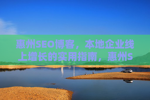 惠州SEO博客，本地企业线上增长的实用指南，惠州SEO，本地企业线上增长的实用指南