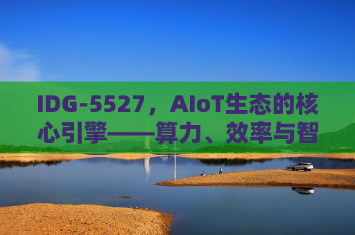 IDG-5527，AIoT生态的核心引擎——算力、效率与智能的全新突破，IDG-5527，AIoT生态核心引擎，算力效率智能全新突破