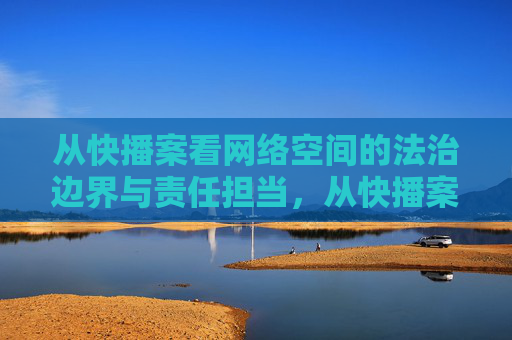 从快播案看网络空间的法治边界与责任担当，从快播案看网络空间的法治边界与责任担当