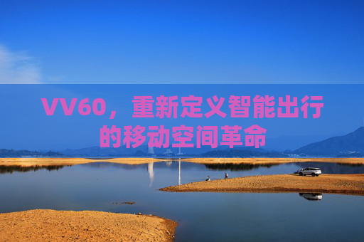 VV60，重新定义智能出行的移动空间革命
