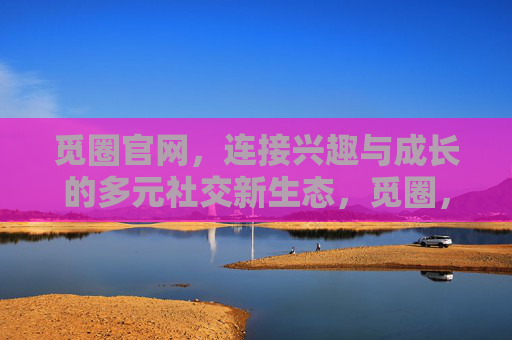 觅圈官网，连接兴趣与成长的多元社交新生态，觅圈，连接兴趣与成长的多元社交新生态