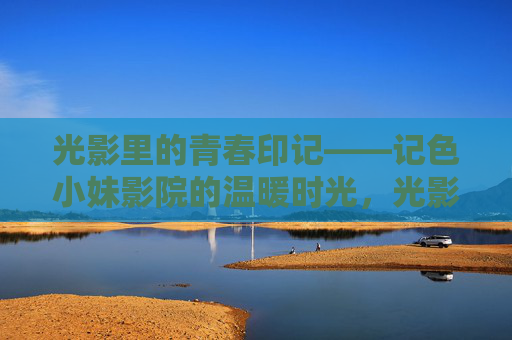 光影里的青春印记——记色小妹影院的温暖时光，光影青春，温暖印记——色小妹影院