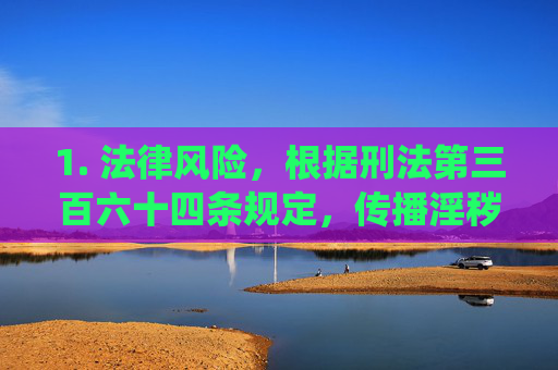 1. 法律风险，根据刑法第三百六十四条规定，传播淫秽物品情节严重的，可处二年以下有期徒刑、拘役或者管制；组织播放淫秽影片、音像的，可处三年以下有期徒刑、拘役或者管制，并处罚金，传播淫秽物品的法律风险，刑法第三百六十四条的刑罚规定