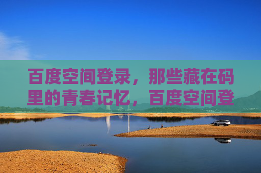 百度空间登录，那些藏在码里的青春记忆，百度空间登录，码里的青春记忆