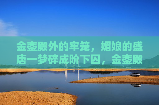 金銮殿外的牢笼,媚娘的盛唐一梦碎成阶下囚,金銮殿外牢笼囚,媚娘盛唐梦碎 金銮殿外的牢笼,媚娘的盛唐一梦碎成阶下囚,金銮殿外牢笼囚,媚娘盛唐梦碎