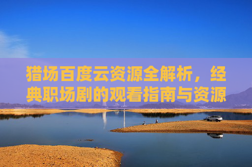 猎场百度云资源全解析,经典职场剧的观看指南与资源获取技巧,猎场百度云资源全解析,经典职场剧观看指南与获取技巧 猎场百度云资源全解析,经典职场剧的观看指南与资源获取技巧,猎场百度云资源全解析,经典职场剧观看指南与获取技巧