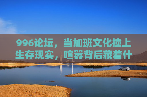 996论坛，当加班文化撞上生存现实，喧嚣背后藏着什么？加班文化撞上生存现实，996论坛喧嚣背后之谜