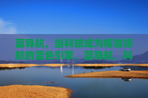 蓝导航，当科技成为精准领航的蓝色引擎，蓝导航，科技驱动的精准领航引擎