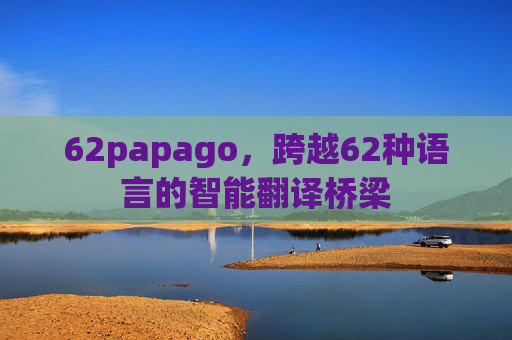 62papago，跨越62种语言的智能翻译桥梁