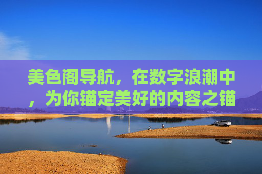 美色阁导航，在数字浪潮中，为你锚定美好的内容之锚，美色阁导航，锚定数字浪潮中的美好内容