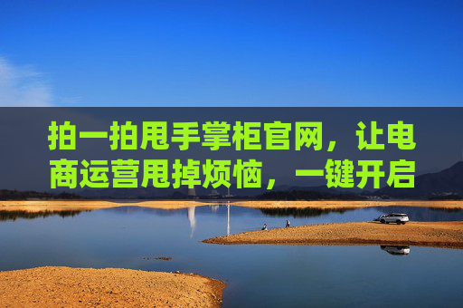 拍一拍甩手掌柜官网,让电商运营甩掉烦恼,一键开启省心模式,甩手掌柜官网,电商运营甩烦恼,一键开启省心模式 拍一拍甩手掌柜官网,让电商运营甩掉烦恼,一键开启省心模式,甩手掌柜官网,电商运营甩烦恼,一键开启省心模式