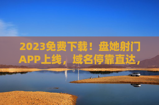 2023免费下载!盘她射门APP上线,域名停靠直达,畅玩足球指尖快感,2023免费下载!盘她射门APP上线,畅玩足球指尖快感 2023免费下载!盘她射门APP上线,域名停靠直达,畅玩足球指尖快感,2023免费下载!盘她射门APP上线,畅玩足球指尖快感
