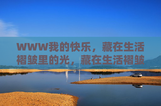 WWW我的快乐,藏在生活褶皱里的光,藏在生活褶皱里的光 WWW我的快乐,藏在生活褶皱里的光,藏在生活褶皱里的光