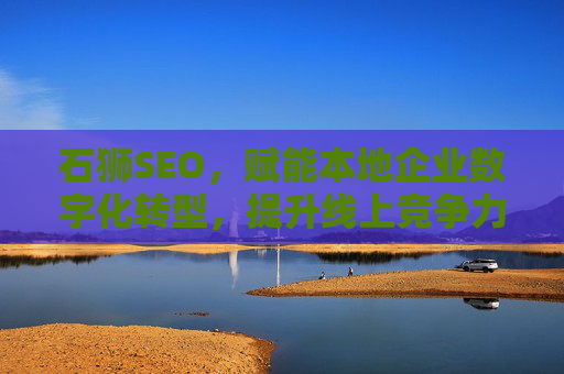 石狮SEO，赋能本地企业数字化转型，提升线上竞争力的关键策略，石狮SEO，赋能本地企业数字化转型，提升线上竞争力的关键策略